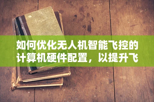 如何优化无人机智能飞控的计算机硬件配置，以提升飞行稳定性和效率？