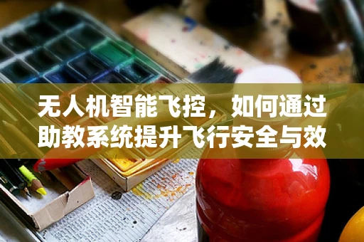 无人机智能飞控，如何通过助教系统提升飞行安全与效率？