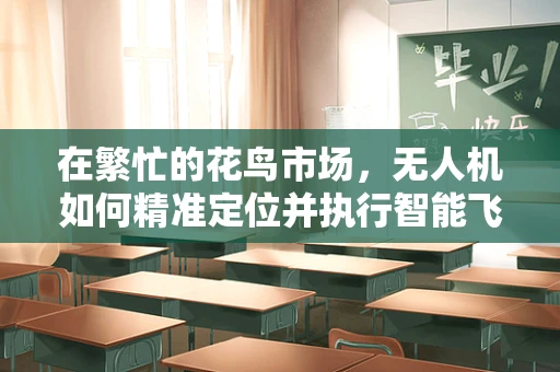 在繁忙的花鸟市场，无人机如何精准定位并执行智能飞控？