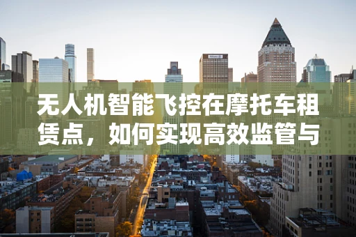 无人机智能飞控在摩托车租赁点，如何实现高效监管与安全飞行？