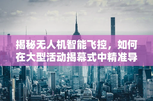 揭秘无人机智能飞控，如何在大型活动揭幕式中精准导航？