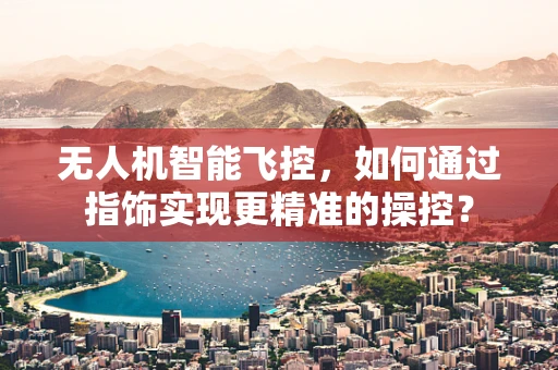 无人机智能飞控，如何通过指饰实现更精准的操控？