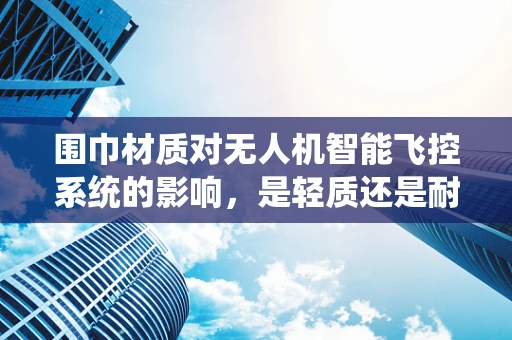 围巾材质对无人机智能飞控系统的影响，是轻质还是耐用？