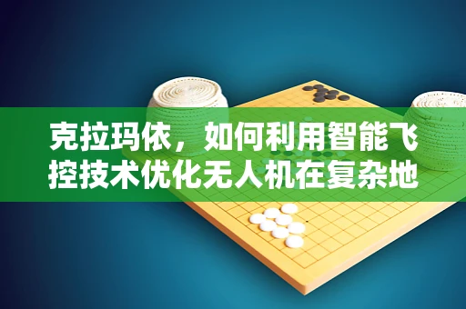 克拉玛依，如何利用智能飞控技术优化无人机在复杂地形中的导航？