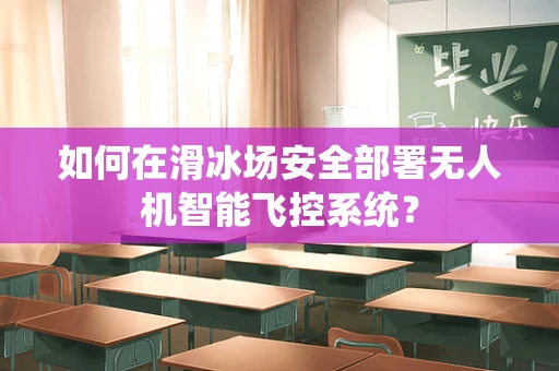 如何在滑冰场安全部署无人机智能飞控系统？