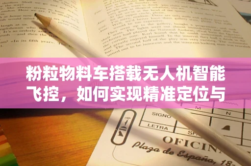 粉粒物料车搭载无人机智能飞控，如何实现精准定位与高效运输？