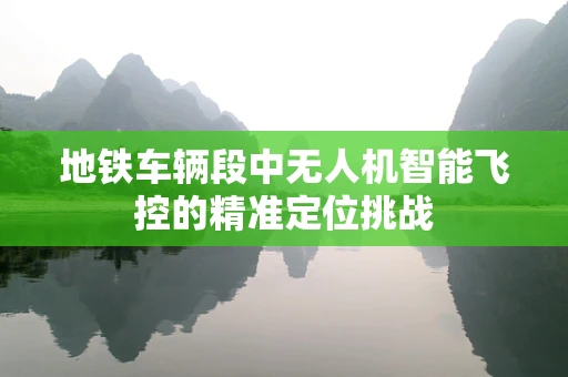 地铁车辆段中无人机智能飞控的精准定位挑战