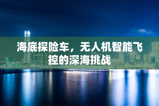 海底探险车，无人机智能飞控的深海挑战