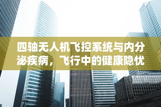 四轴无人机飞控系统与内分泌疾病，飞行中的健康隐忧？