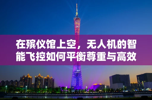 在殡仪馆上空，无人机的智能飞控如何平衡尊重与高效？