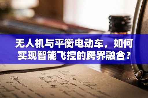 无人机与平衡电动车，如何实现智能飞控的跨界融合？