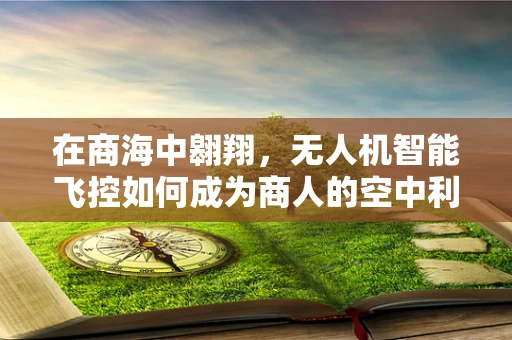 在商海中翱翔，无人机智能飞控如何成为商人的空中利器？