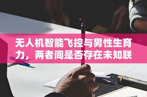 无人机智能飞控与男性生育力，两者间是否存在未知联系？
