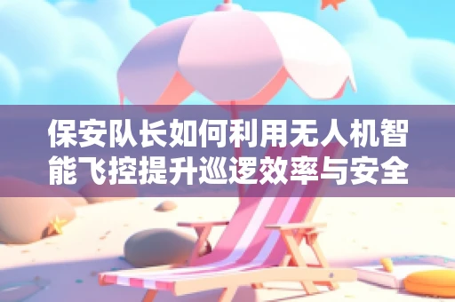 保安队长如何利用无人机智能飞控提升巡逻效率与安全？