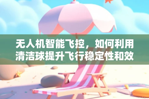 无人机智能飞控，如何利用清洁球提升飞行稳定性和效率？