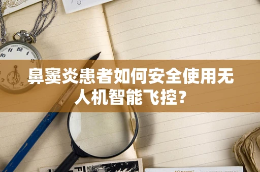 鼻窦炎患者如何安全使用无人机智能飞控？