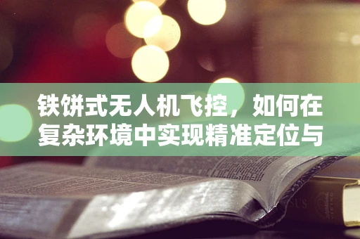 铁饼式无人机飞控，如何在复杂环境中实现精准定位与避障？