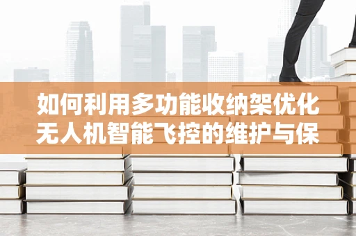 如何利用多功能收纳架优化无人机智能飞控的维护与保养？