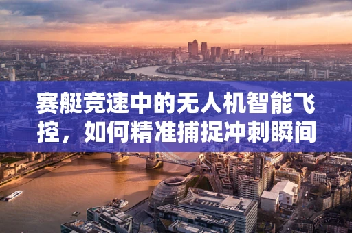 赛艇竞速中的无人机智能飞控，如何精准捕捉冲刺瞬间？