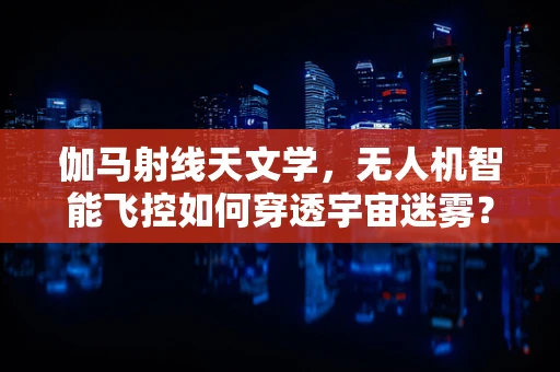 伽马射线天文学，无人机智能飞控如何穿透宇宙迷雾？