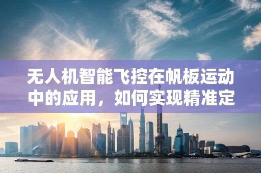 无人机智能飞控在帆板运动中的应用，如何实现精准定位与风速自适应？