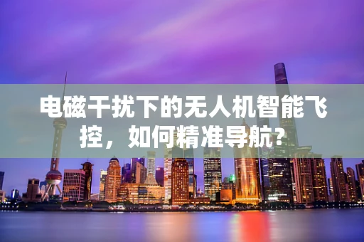 电磁干扰下的无人机智能飞控，如何精准导航？