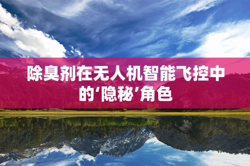 除臭剂在无人机智能飞控中的‘隐秘’角色