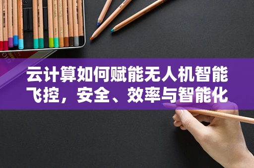 云计算如何赋能无人机智能飞控，安全、效率与智能化的新篇章？