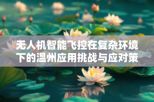 无人机智能飞控在复杂环境下的温州应用挑战与应对策略