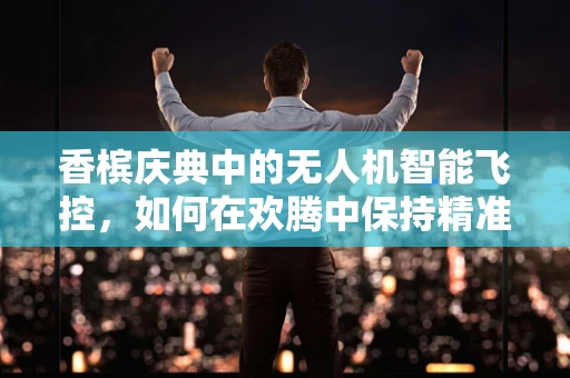 香槟庆典中的无人机智能飞控，如何在欢腾中保持精准飞行？