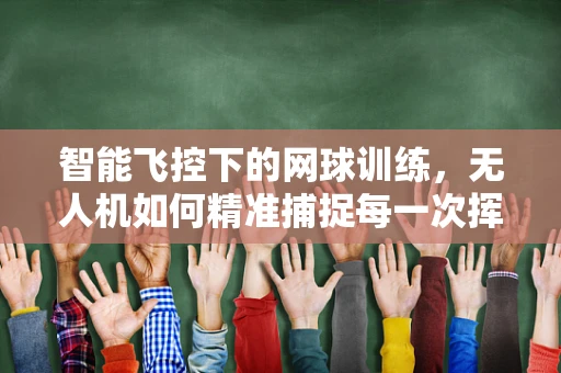 智能飞控下的网球训练，无人机如何精准捕捉每一次挥拍？
