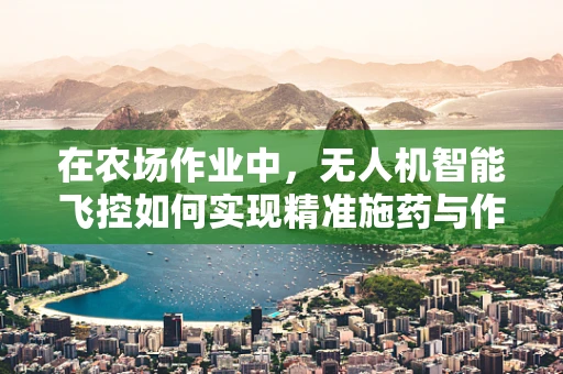 在农场作业中，无人机智能飞控如何实现精准施药与作物监测？