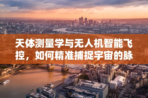 天体测量学与无人机智能飞控，如何精准捕捉宇宙的脉动？