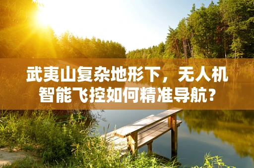 武夷山复杂地形下，无人机智能飞控如何精准导航？