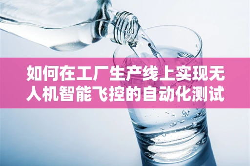 如何在工厂生产线上实现无人机智能飞控的自动化测试？