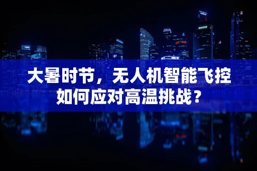 大暑时节，无人机智能飞控如何应对高温挑战？