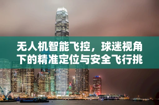 无人机智能飞控，球迷视角下的精准定位与安全飞行挑战