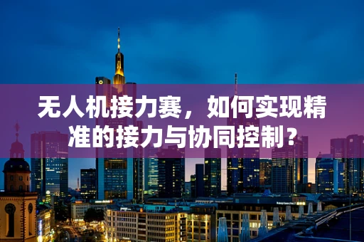 无人机接力赛，如何实现精准的接力与协同控制？