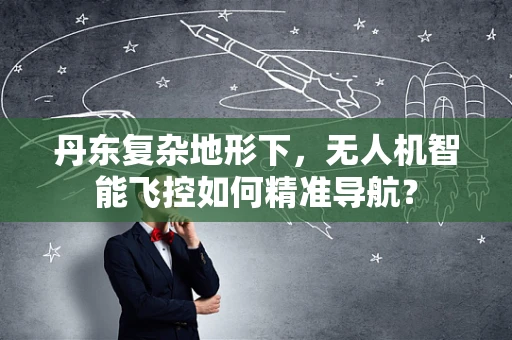 丹东复杂地形下，无人机智能飞控如何精准导航？