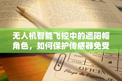无人机智能飞控中的遮阳帽角色，如何保护传感器免受阳光直射？