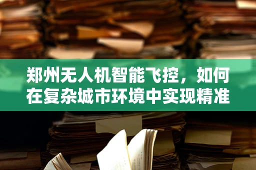 郑州无人机智能飞控，如何在复杂城市环境中实现精准导航？
