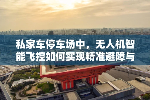 私家车停车场中，无人机智能飞控如何实现精准避障与安全降落？