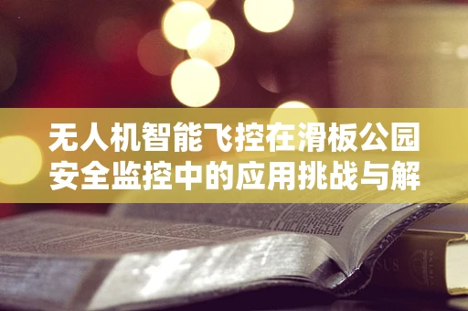 无人机智能飞控在滑板公园安全监控中的应用挑战与解决方案