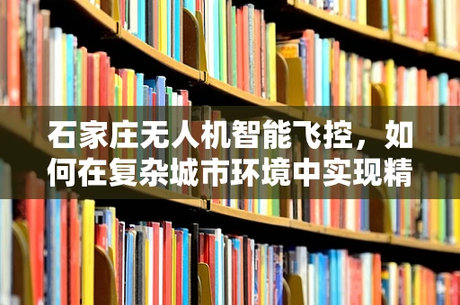 石家庄无人机智能飞控，如何在复杂城市环境中实现精准导航？
