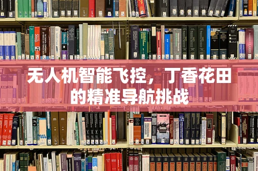 无人机智能飞控，丁香花田的精准导航挑战