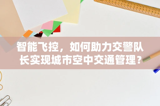 智能飞控，如何助力交警队长实现城市空中交通管理？