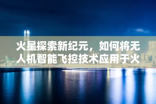 火星探索新纪元，如何将无人机智能飞控技术应用于火星车自主导航？