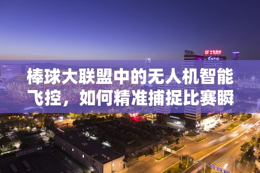 棒球大联盟中的无人机智能飞控，如何精准捕捉比赛瞬间？