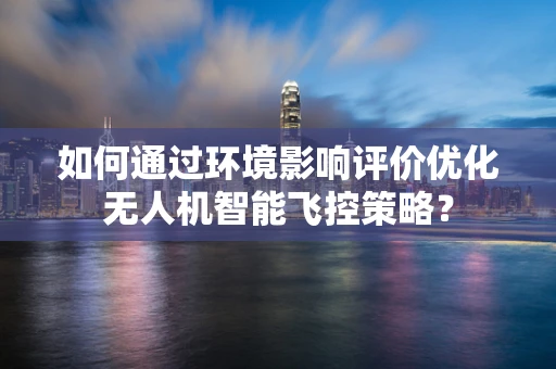 如何通过环境影响评价优化无人机智能飞控策略？