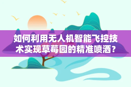 如何利用无人机智能飞控技术实现草莓园的精准喷洒？